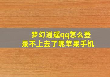 梦幻逍遥qq怎么登录不上去了呢苹果手机