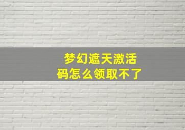 梦幻遮天激活码怎么领取不了