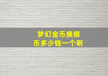 梦幻金币换银币多少钱一个啊