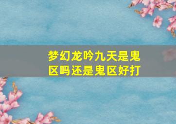 梦幻龙吟九天是鬼区吗还是鬼区好打