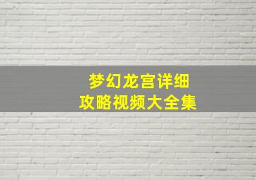 梦幻龙宫详细攻略视频大全集