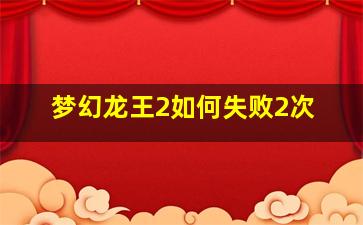 梦幻龙王2如何失败2次