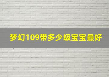 梦幻109带多少级宝宝最好