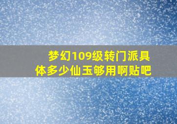 梦幻109级转门派具体多少仙玉够用啊贴吧