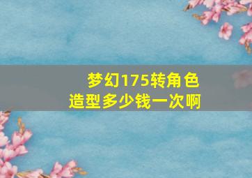 梦幻175转角色造型多少钱一次啊