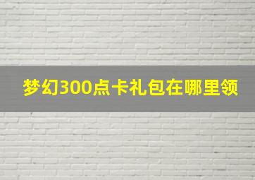 梦幻300点卡礼包在哪里领