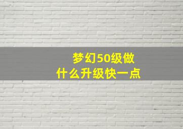 梦幻50级做什么升级快一点