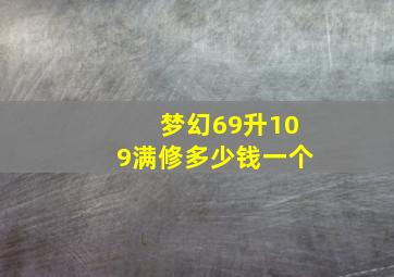 梦幻69升109满修多少钱一个