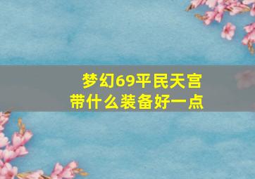 梦幻69平民天宫带什么装备好一点