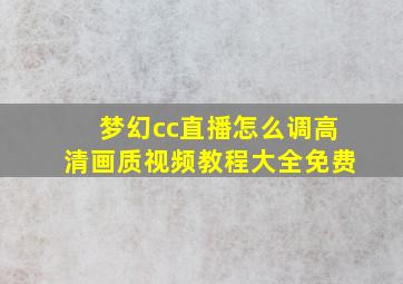 梦幻cc直播怎么调高清画质视频教程大全免费