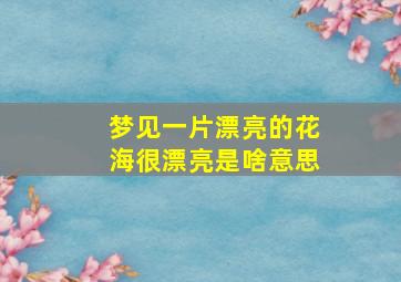 梦见一片漂亮的花海很漂亮是啥意思