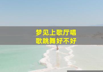 梦见上歌厅唱歌跳舞好不好