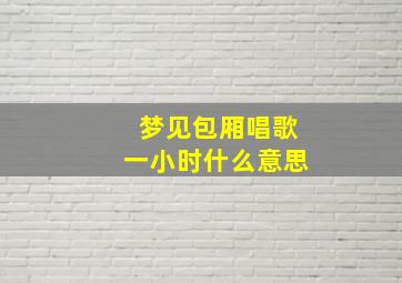 梦见包厢唱歌一小时什么意思