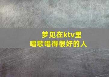 梦见在ktv里唱歌唱得很好的人