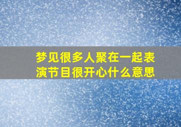 梦见很多人聚在一起表演节目很开心什么意思