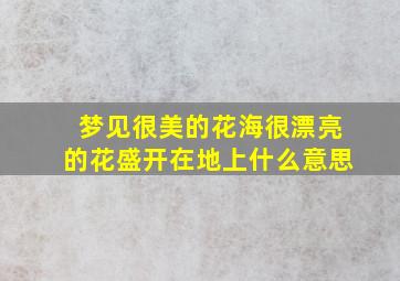 梦见很美的花海很漂亮的花盛开在地上什么意思