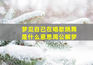 梦见自己在唱歌跳舞是什么意思周公解梦