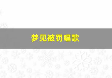 梦见被罚唱歌