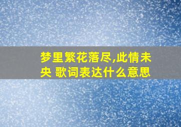 梦里繁花落尽,此情未央 歌词表达什么意思