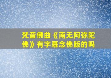 梵音佛曲《南无阿弥陀佛》有字幕念佛版的吗