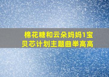 棉花糖和云朵妈妈1宝贝芯计划主题曲举高高