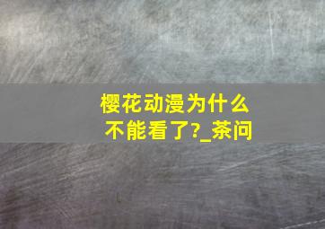 樱花动漫为什么不能看了?_茶问