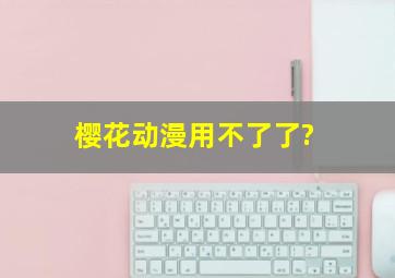 樱花动漫用不了了?