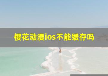 樱花动漫ios不能缓存吗