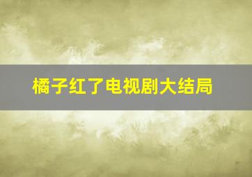 橘子红了电视剧大结局