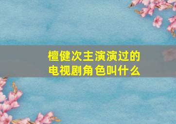 檀健次主演演过的电视剧角色叫什么