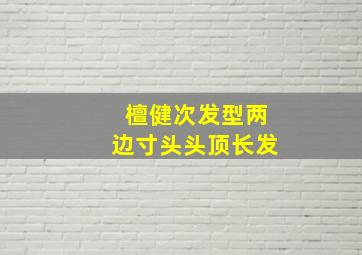 檀健次发型两边寸头头顶长发