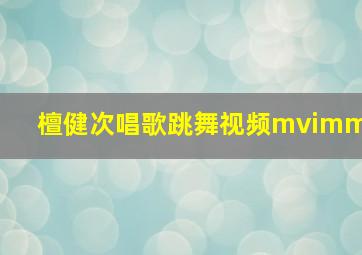 檀健次唱歌跳舞视频mvimm