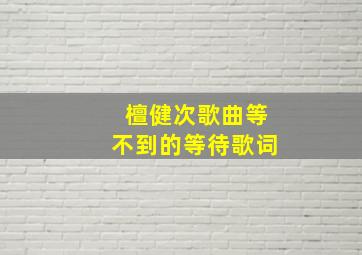 檀健次歌曲等不到的等待歌词