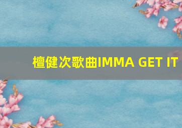 檀健次歌曲IMMA GET IT