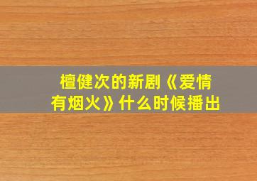 檀健次的新剧《爱情有烟火》什么时候播出