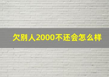 欠别人2000不还会怎么样