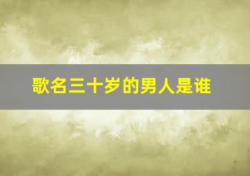 歌名三十岁的男人是谁