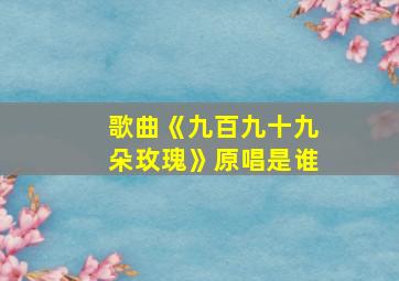 歌曲《九百九十九朵玫瑰》原唱是谁