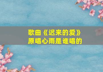 歌曲《迟来的爱》原唱心雨是谁唱的