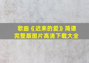 歌曲《迟来的爱》简谱完整版图片高清下载大全