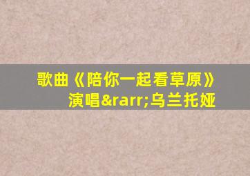 歌曲《陪你一起看草原》 演唱→乌兰托娅