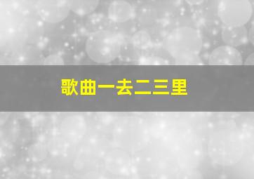 歌曲一去二三里