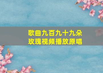 歌曲九百九十九朵玫瑰视频播放原唱