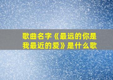 歌曲名字《最远的你是我最近的爱》是什么歌