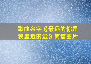 歌曲名字《最远的你是我最近的爱》简谱图片