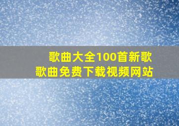 歌曲大全100首新歌歌曲免费下载视频网站