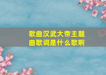 歌曲汉武大帝主题曲歌词是什么歌啊