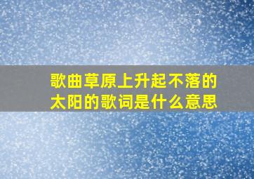 歌曲草原上升起不落的太阳的歌词是什么意思