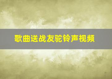 歌曲送战友驼铃声视频