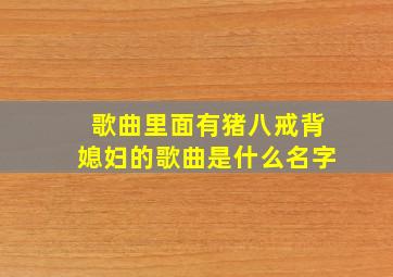 歌曲里面有猪八戒背媳妇的歌曲是什么名字